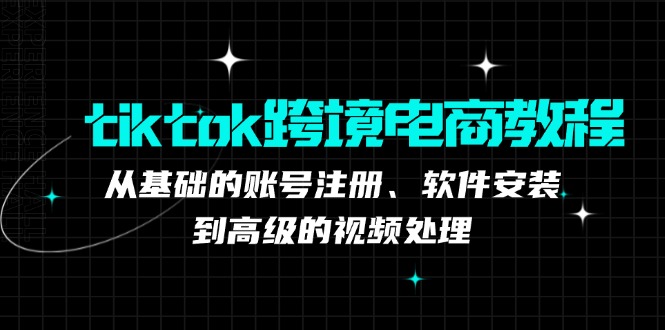 （12782期）tiktok跨境电商教程：从基础的账号注册、软件安装，到高级的视频处理-知新学吧