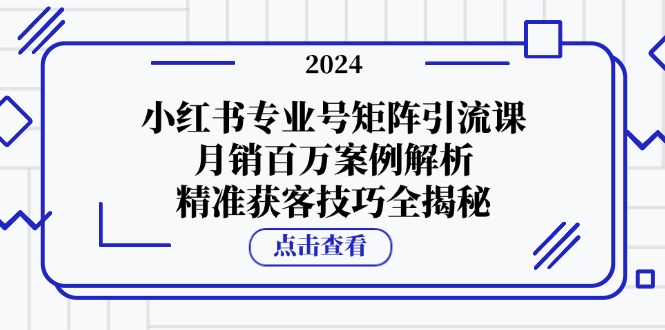 （12943期）小红书专业号矩阵引流课，月销百万案例解析，精准获客技巧全揭秘-知新学吧