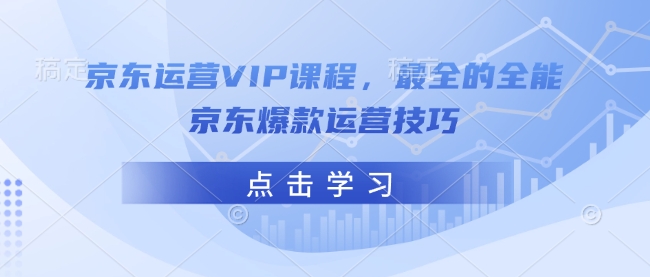 京东运营VIP课程，最全的全能京东爆款运营技巧-知新学吧