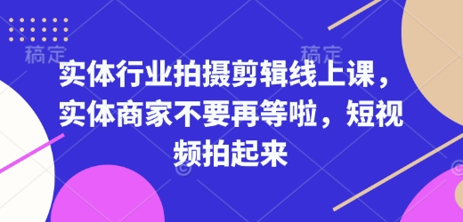 实体行业拍摄剪辑线上课，实体商家不要再等啦，短视频拍起来-知新学吧