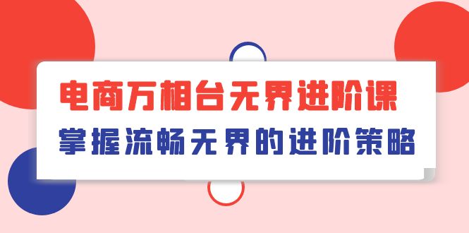 电商万相台无界进阶课，掌握流畅无界的进阶策略（41节课）-知新学吧