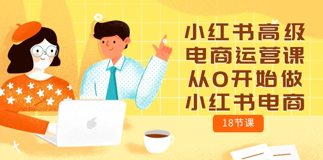 （10317期）小红书高级电商运营课，从0开始做小红书电商（18节课）-知新学吧