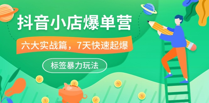 抖音小店爆单营，6大实战篇，7天快速起爆，标签暴力玩法（41节课）-知新学吧