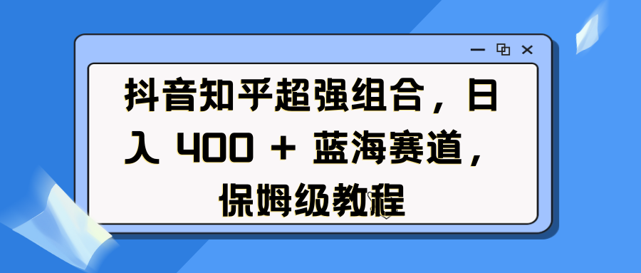 抖音知乎超强组合，日入 400 + 蓝海赛道，保姆级教程-知新学吧