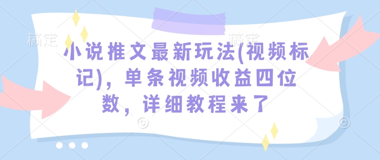 小说推文最新玩法(视频标记)，单条视频收益四位数，详细教程来了-知新学吧