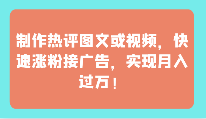 制作热评图文或视频，快速涨粉接广告，实现月入过万！-知新学吧