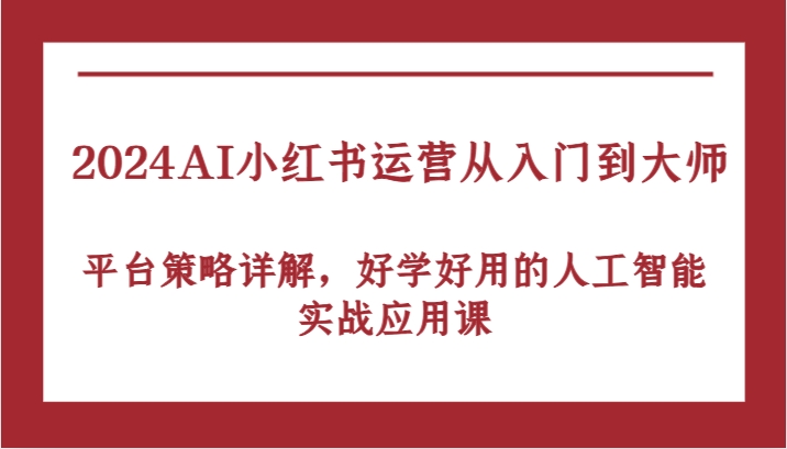 2024AI小红书运营从入门到大师，平台策略详解，好学好用的人工智能实战应用课-知新学吧