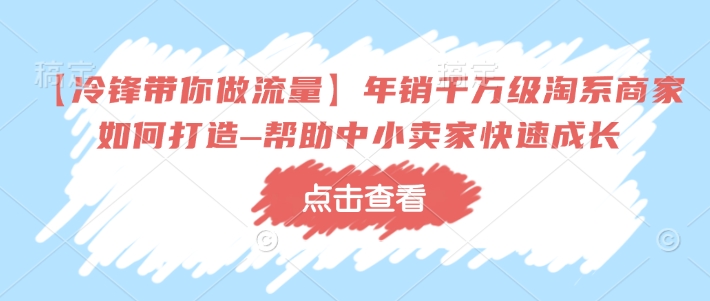 【冷锋带你做流量】年销千万级淘系商家如何打造–帮助中小卖家快速成长-知新学吧