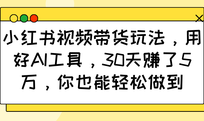 小红书视频带货玩法，用好AI工具，30天赚了5万，你也能轻松做到-知新学吧