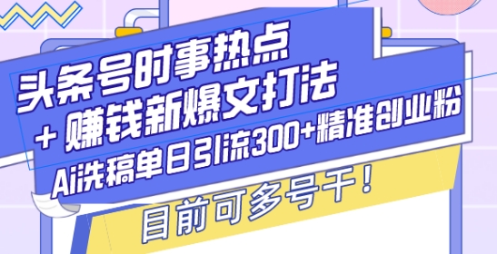 头条号时事热点+赚钱新爆文打法，Ai洗稿单日引流300+精准创业粉，目前可多号干【揭秘】-知新学吧