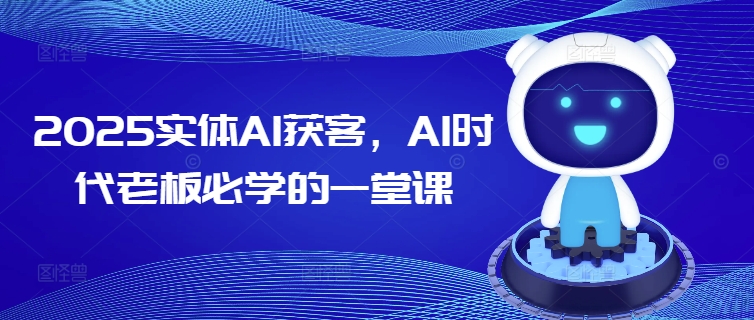 2025实体AI获客，AI时代老板必学的一堂课-知新学吧