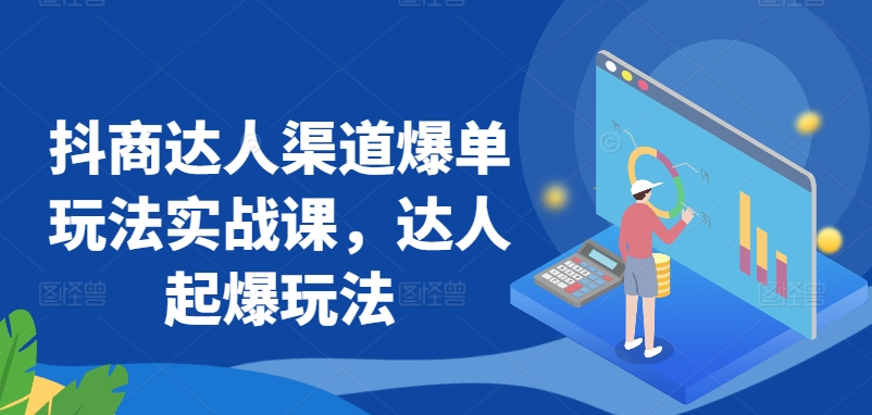 抖商达人渠道爆单玩法实战课，达人起爆玩法-知新学吧