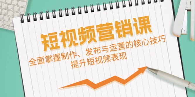 短视频&营销课：全面掌握制作、发布与运营的核心技巧，提升短视频表现-知新学吧