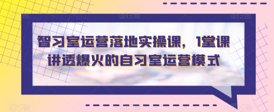 智习室运营落地实操课，1堂课讲透爆火的自习室运营模式-知新学吧