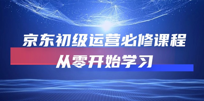 （10261期）京东初级运营必修课程，从零开始学习-知新学吧
