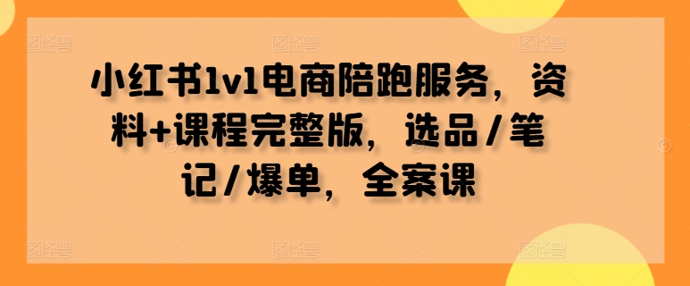 小红书1v1电商陪跑服务，资料+课程完整版，选品/笔记/爆单，全案课-知新学吧