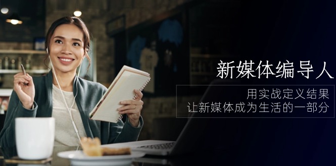 （10722期）新媒体-编导人，用实战定义结果，让新媒体成为生活的一部分 (84节课)-知新学吧