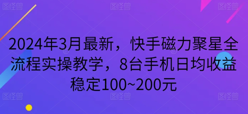 2024年3月最新，快手磁力聚星全流程实操教学，8台手机日均收益稳定100~200元-知新学吧
