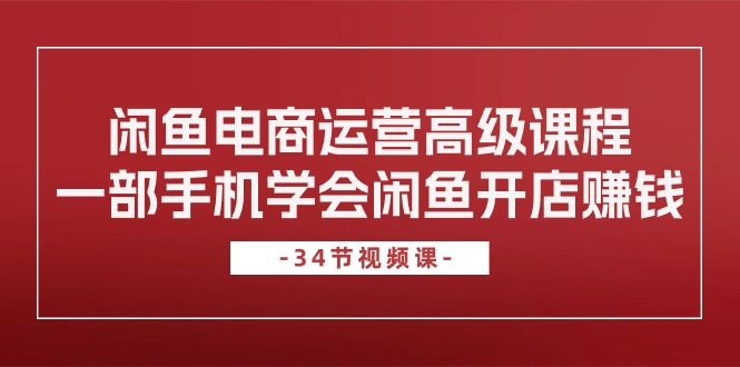 闲鱼电商运营高级课程，一部手机学会闲鱼开店赚钱（34节课）-知新学吧