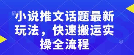 小说推文话题最新玩法，快速搬运实操全流程-知新学吧