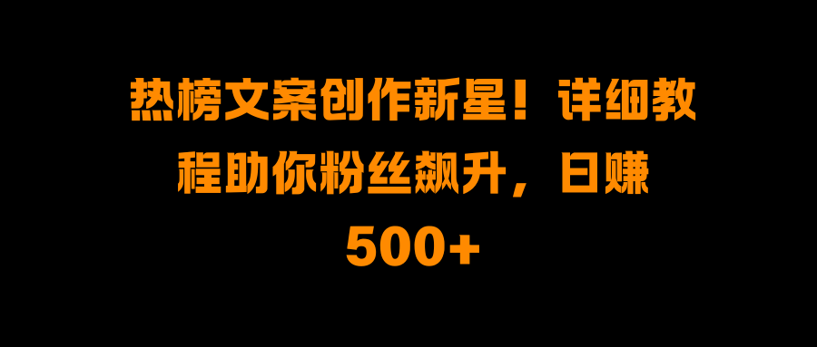 热榜文案创作新星！详细教程助你粉丝飙升，日赚500+-知新学吧