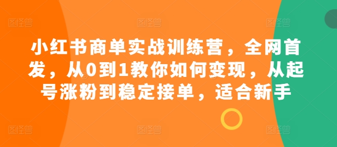 小红书商单实战训练营，全网首发，从0到1教你如何变现，从起号涨粉到稳定接单，适合新手-知新学吧