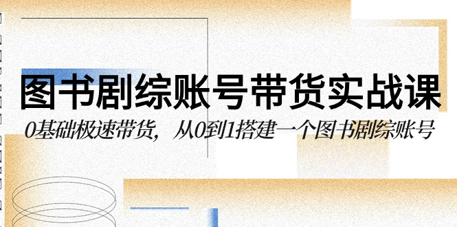 图书剧综账号带货实战课，0基础极速带货，从0到1搭建一个图书剧综账号-知新学吧