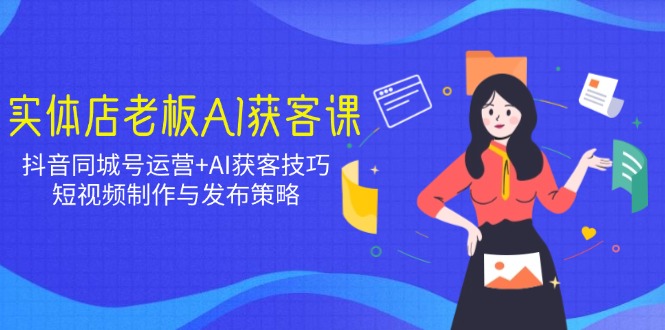 实体店老板AI获客课：抖音同城号运营+AI获客技巧，短视频制作与发布策略-知新学吧