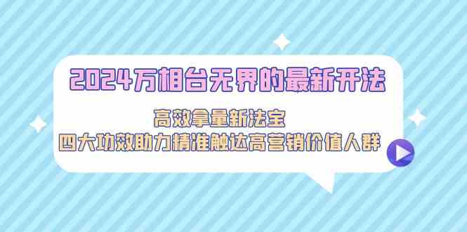 2024万相台无界的最新开法，高效拿量新法宝，四大功效助力…-知新学吧