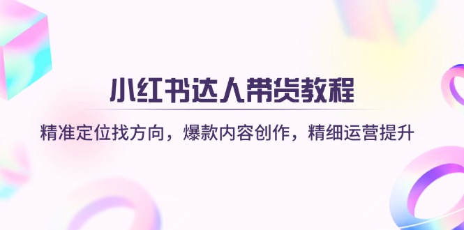 小红书达人带货教程：精准定位找方向，爆款内容创作，精细运营提升-知新学吧