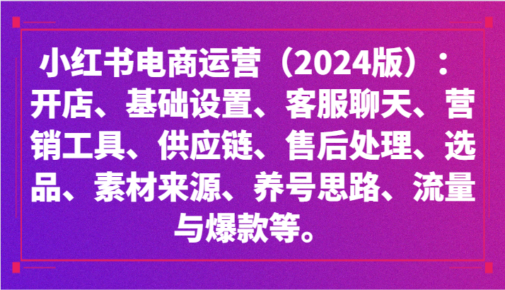 小红书电商运营（2024版）：开店、设置、供应链、选品、素材、养号、流量与爆款等-知新学吧