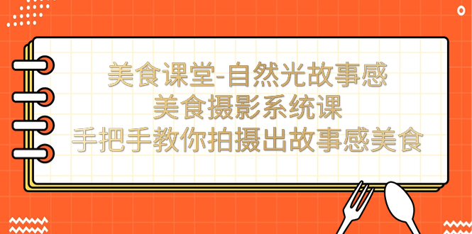美食课堂-自然光故事感美食摄影系统课：手把手教你拍摄出故事感美食！-知新学吧