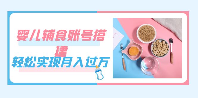紧跟时代发展，婴儿辅食账号搭建，轻松实现月入过万（教程+素材）-知新学吧