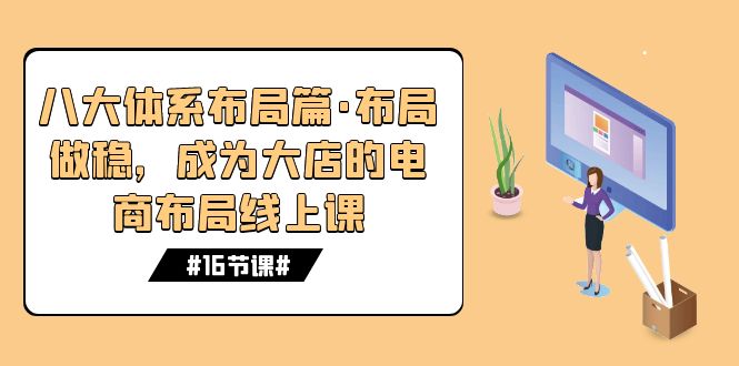 八大体系布局篇·布局做稳，成为大店的电商布局线上课（16节课）-知新学吧