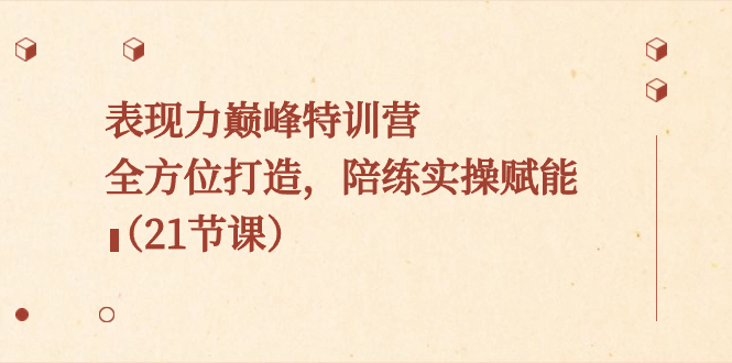 表现力巅峰特训营，全方位打造，陪练实操赋能（21节课）-知新学吧