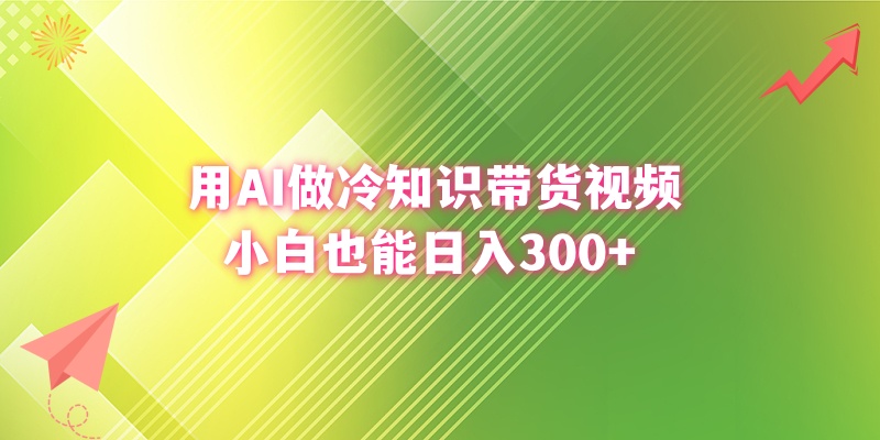 用AI做冷知识带货视频，小白也能日入300+-知新学吧