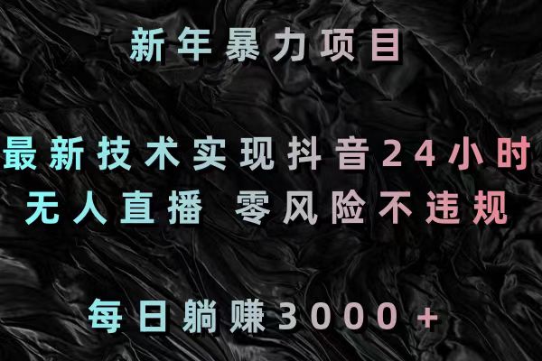 新年暴力项目，最新技术实现抖音24小时无人直播 零风险不违规 每日躺赚3000-知新学吧