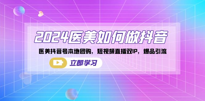 2024医美如何做抖音，医美抖音号本地团购，短视频直播双IP，爆品引流-知新学吧