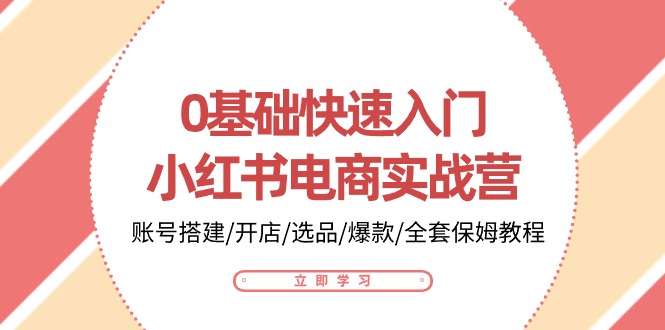 0基础快速入门小红书电商实战营：账号搭建/开店/选品/爆款/全套保姆教程-知新学吧