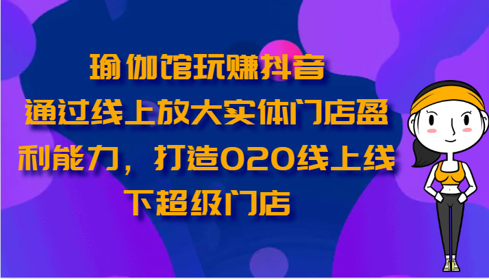 瑜伽馆玩赚抖音-通过线上放大实体门店盈利能力，打造O2O线上线下超级门店-知新学吧