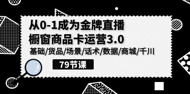 0-1成为金牌直播橱窗商品卡运营3.0，基础/货品/场景/话术/数据/商城/千川-知新学吧