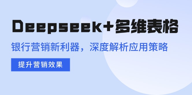 Deepseek+多维表格，银行营销新利器，深度解析应用策略，提升营销效果-知新学吧