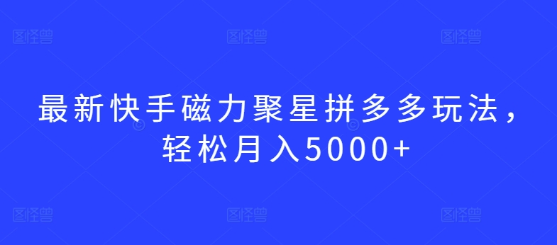 最新快手磁力聚星拼多多玩法，轻松月入5000+-知新学吧