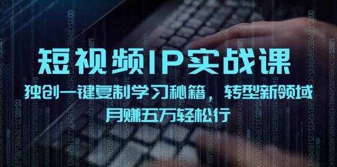 短视频 IP实战课，独创一键复制学习秘籍，转战新领域，月赚五万轻松行-知新学吧